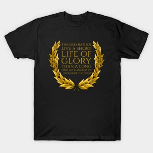 I would rather live a short life of glory than a long one of obscurity. - Alexander the Great T-Shirt